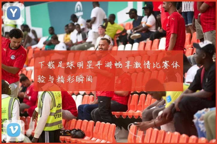 下载足球明星手游畅享激情比赛体验与精彩瞬间