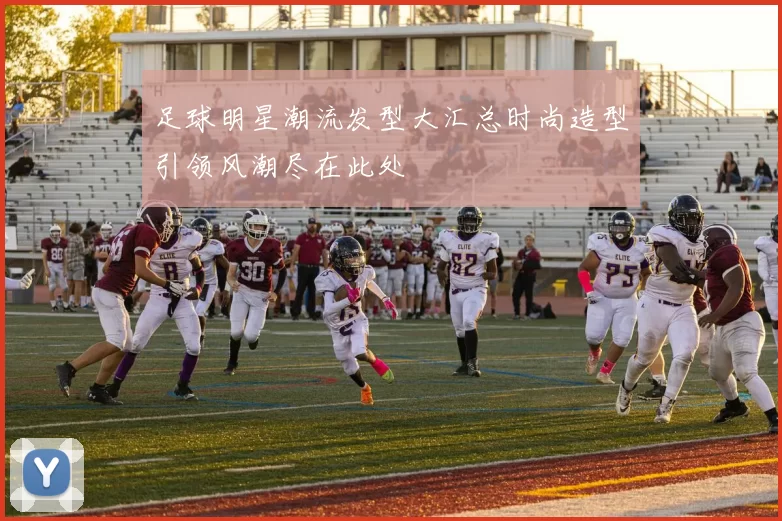 足球明星潮流发型大汇总时尚造型引领风潮尽在此处