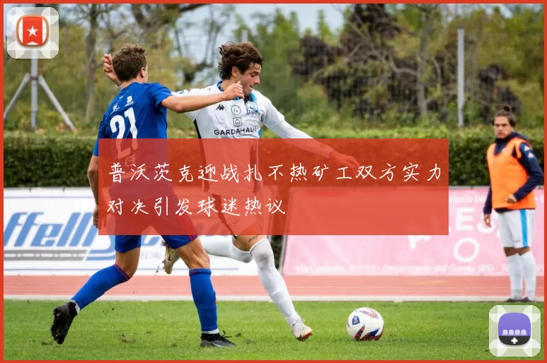 普沃茨克迎战扎不热矿工双方实力对决引发球迷热议