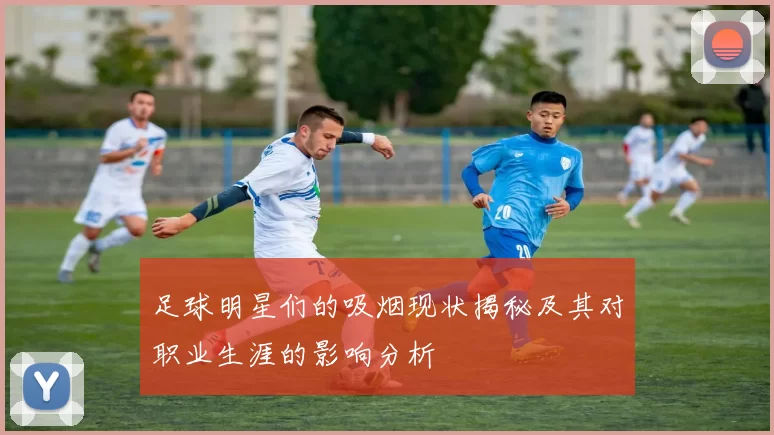 足球明星们的吸烟现状揭秘及其对职业生涯的影响分析