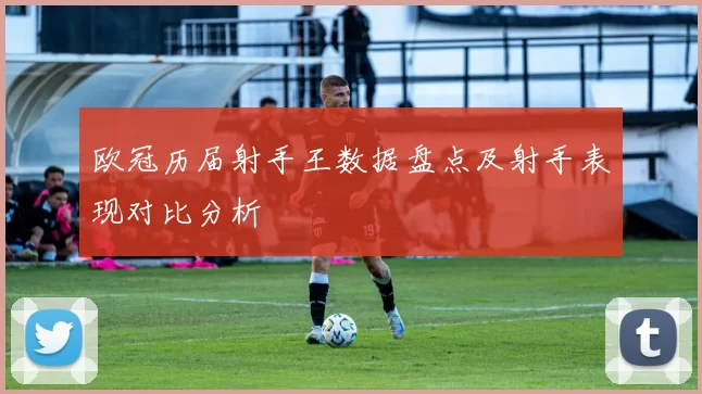 欧冠历届射手王数据盘点及射手表现对比分析
