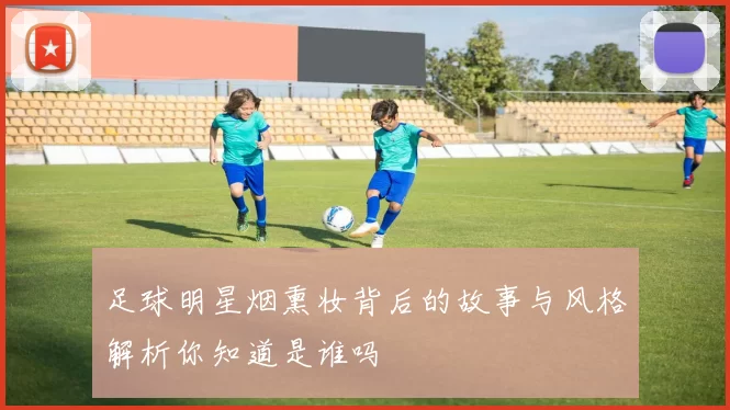 足球明星烟熏妆背后的故事与风格解析你知道是谁吗