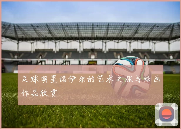 足球明星诺伊尔的艺术之旅与绘画作品欣赏