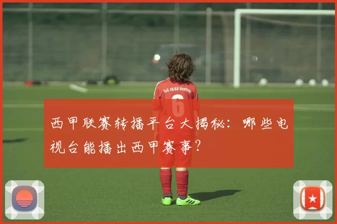 西甲联赛转播平台大揭秘：哪些电视台能播出西甲赛事？