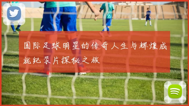 国际足球明星的传奇人生与辉煌成就纪录片探秘之旅