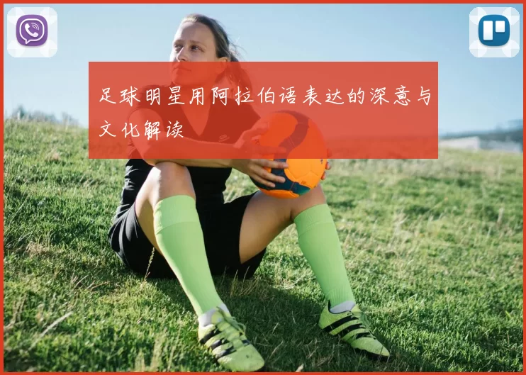 足球明星用阿拉伯语表达的深意与文化解读