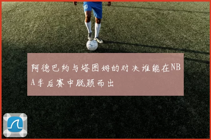 阿德巴约与塔图姆的对决谁能在NBA季后赛中脱颖而出