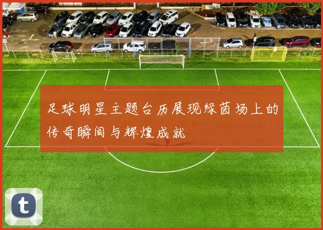 足球明星主题台历展现绿茵场上的传奇瞬间与辉煌成就