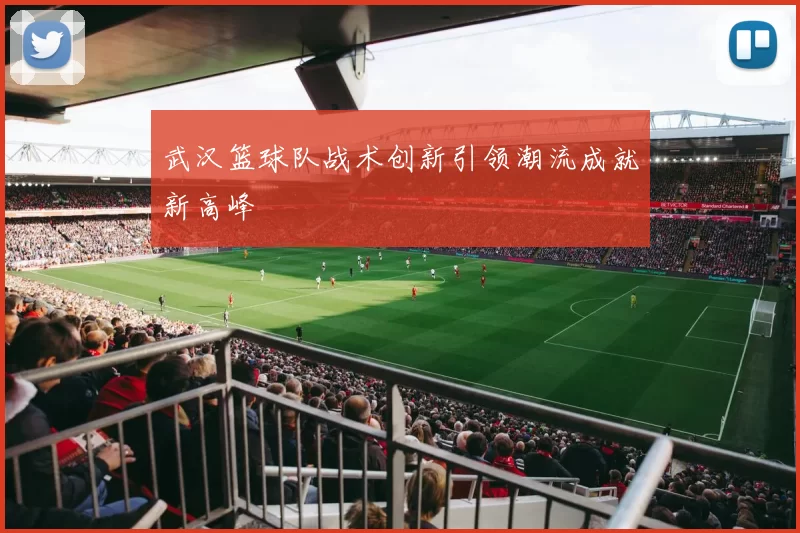 武汉篮球队战术创新引领潮流成就新高峰