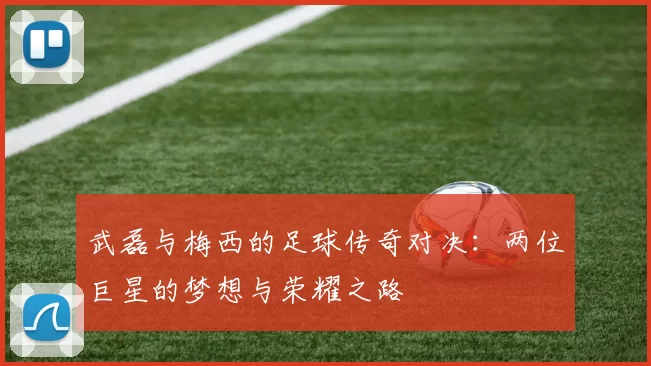 武磊与梅西的足球传奇对决：两位巨星的梦想与荣耀之路
