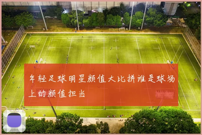 年轻足球明星颜值大比拼谁是球场上的颜值担当