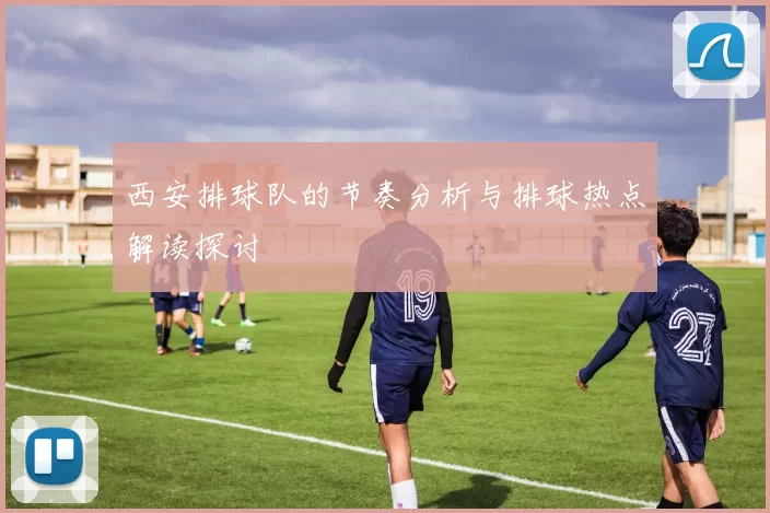 西安排球队的节奏分析与排球热点解读探讨