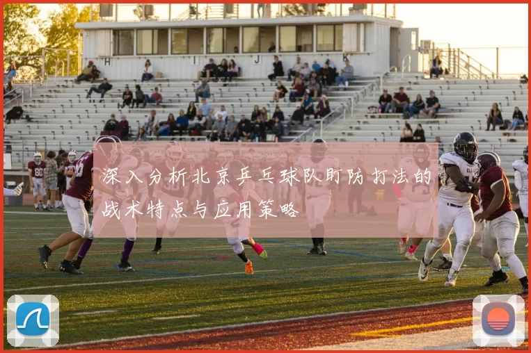 深入分析北京乒乓球队盯防打法的战术特点与应用策略