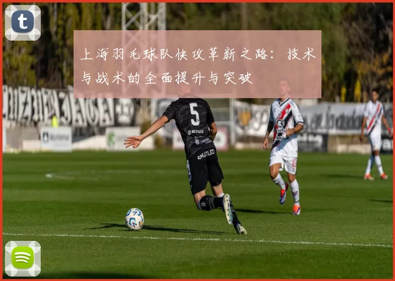 上海羽毛球队快攻革新之路：技术与战术的全面提升与突破