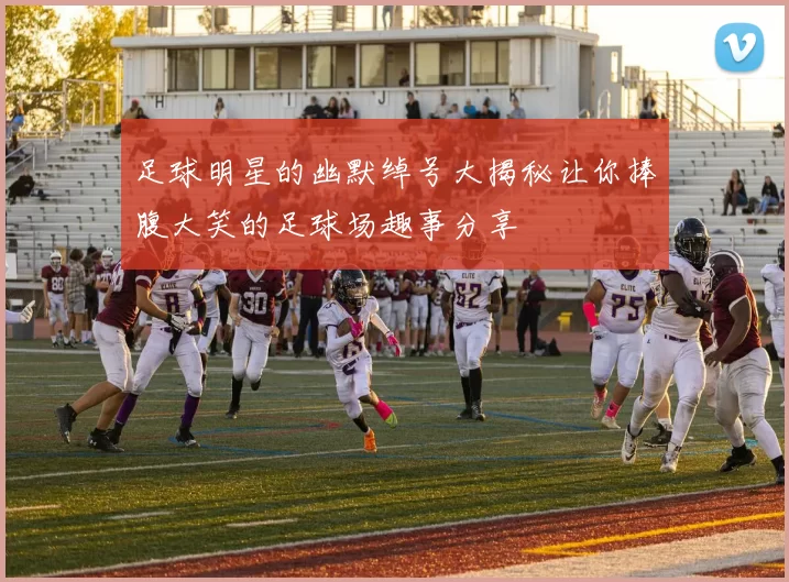 足球明星的幽默绰号大揭秘让你捧腹大笑的足球场趣事分享