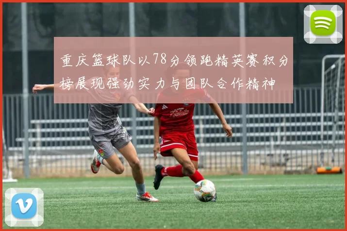 重庆篮球队以78分领跑精英赛积分榜展现强劲实力与团队合作精神