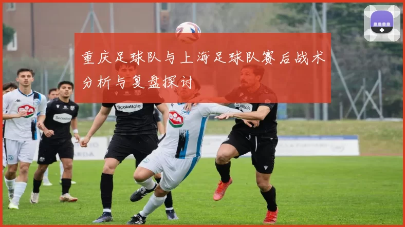 重庆足球队与上海足球队赛后战术分析与复盘探讨