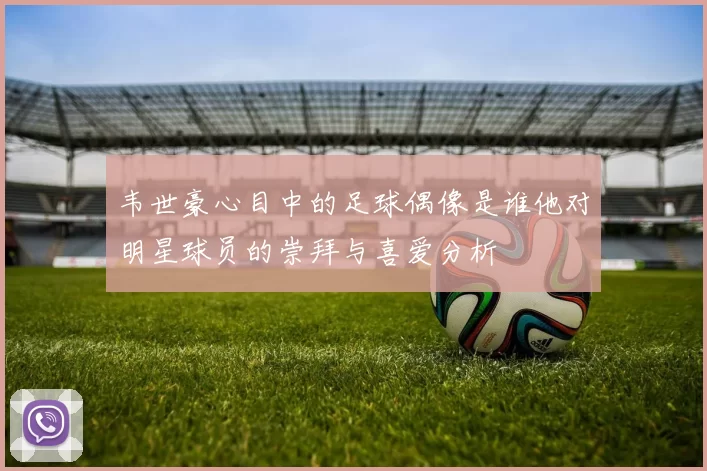 韦世豪心目中的足球偶像是谁他对明星球员的崇拜与喜爱分析