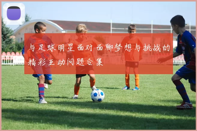 与足球明星面对面聊梦想与挑战的精彩互动问题合集
