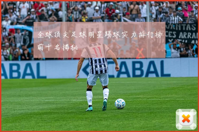 全球顶尖足球明星踢球实力排行榜前十名揭秘