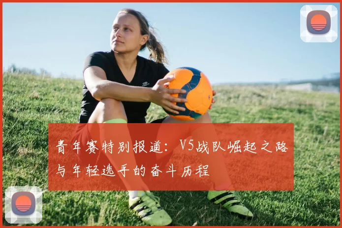 青年赛特别报道：V5战队崛起之路与年轻选手的奋斗历程