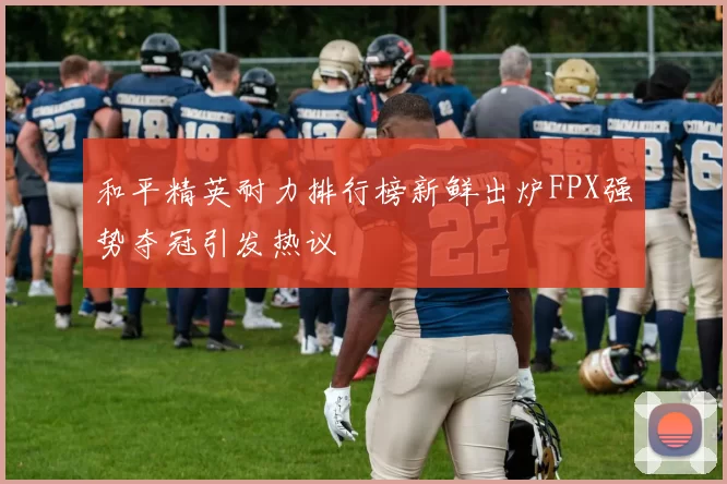 和平精英耐力排行榜新鲜出炉FPX强势夺冠引发热议