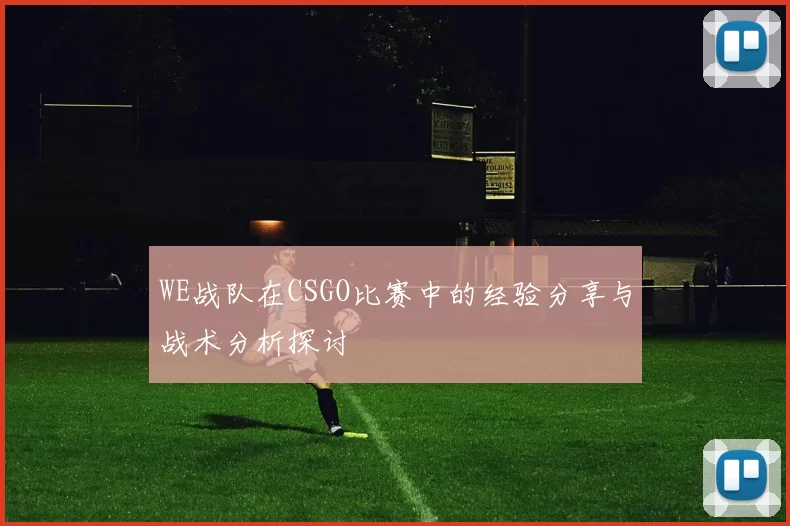 WE战队在CSGO比赛中的经验分享与战术分析探讨