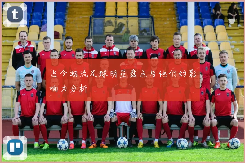 当今潮流足球明星盘点与他们的影响力分析