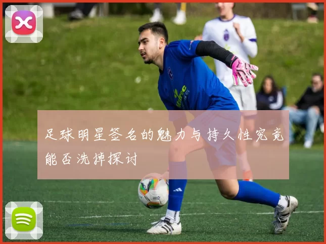 足球明星签名的魅力与持久性究竟能否洗掉探讨