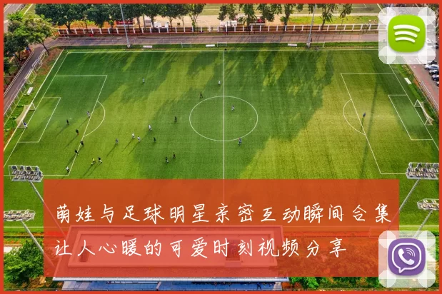 萌娃与足球明星亲密互动瞬间合集让人心暖的可爱时刻视频分享