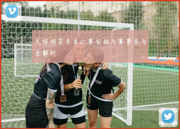 足球明星年度比赛安排与赛事参与全解析
