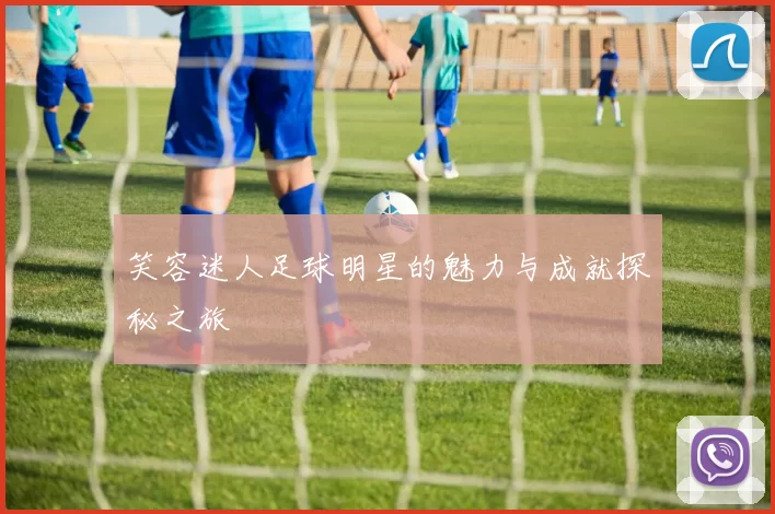 笑容迷人足球明星的魅力与成就探秘之旅