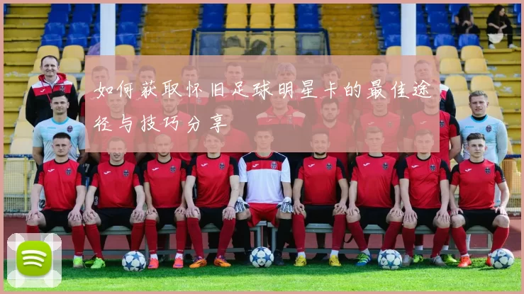 如何获取怀旧足球明星卡的最佳途径与技巧分享