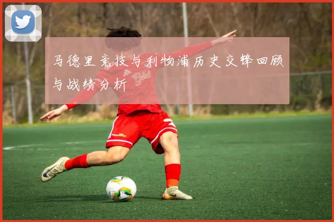 马德里竞技与利物浦历史交锋回顾与战绩分析