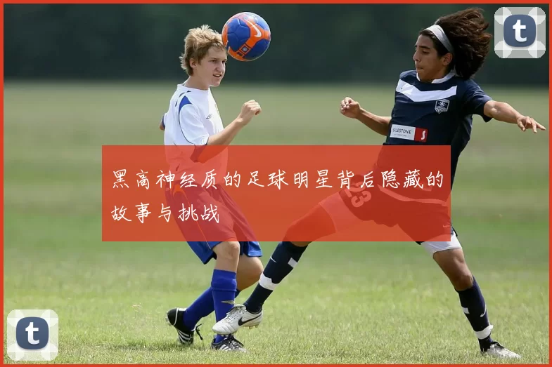 黑高神经质的足球明星背后隐藏的故事与挑战
