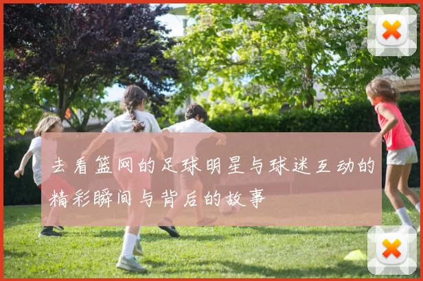 去看篮网的足球明星与球迷互动的精彩瞬间与背后的故事
