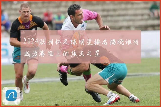 2024欧洲杯足球明星排名揭晓谁将成为赛场上的焦点之星