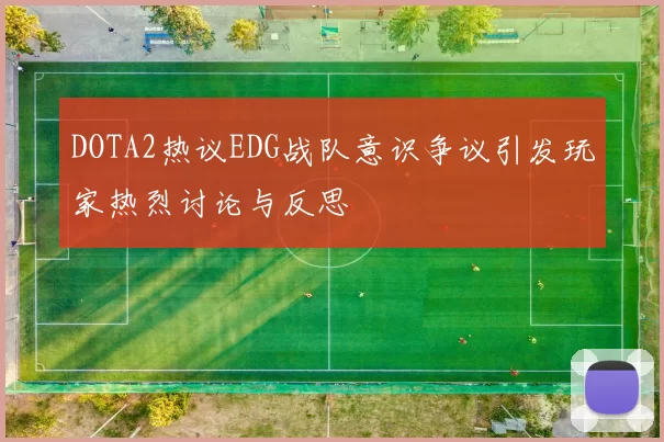 DOTA2热议EDG战队意识争议引发玩家热烈讨论与反思