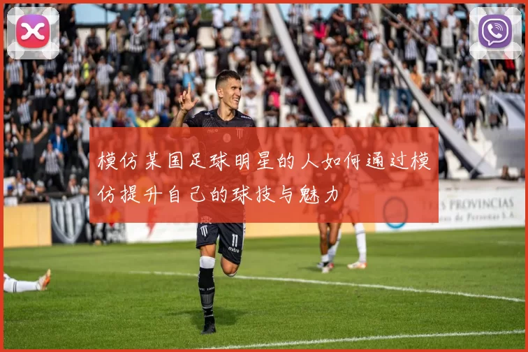 模仿某国足球明星的人如何通过模仿提升自己的球技与魅力
