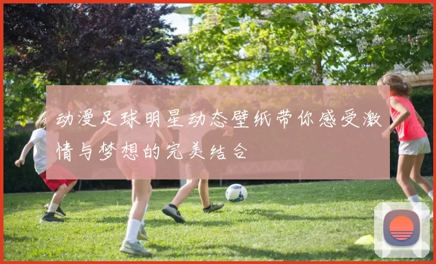 动漫足球明星动态壁纸带你感受激情与梦想的完美结合