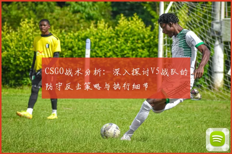 CSGO战术分析：深入探讨V5战队的防守反击策略与执行细节