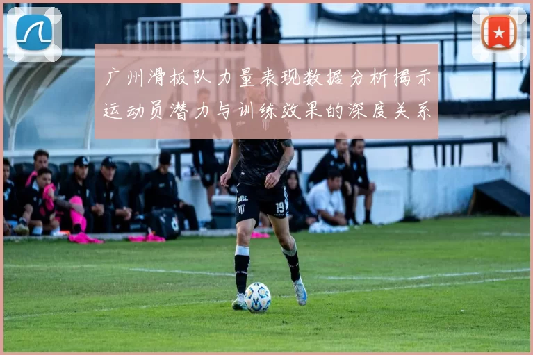 广州滑板队力量表现数据分析揭示运动员潜力与训练效果的深度关系