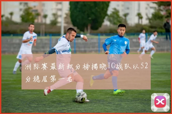 洲际赛最新积分榜揭晓IG战队以52分稳居第一名