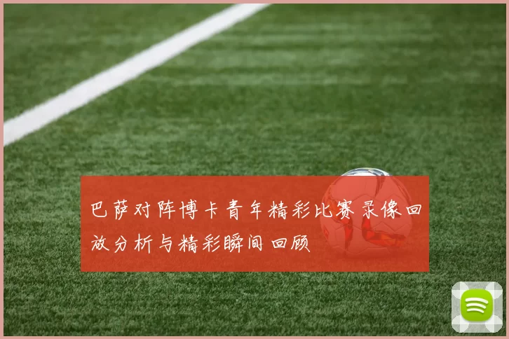 巴萨对阵博卡青年精彩比赛录像回放分析与精彩瞬间回顾