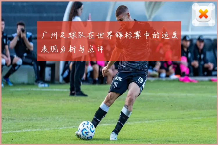 广州足球队在世界锦标赛中的速度表现分析与点评