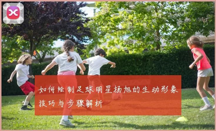 如何绘制足球明星杨旭的生动形象技巧与步骤解析