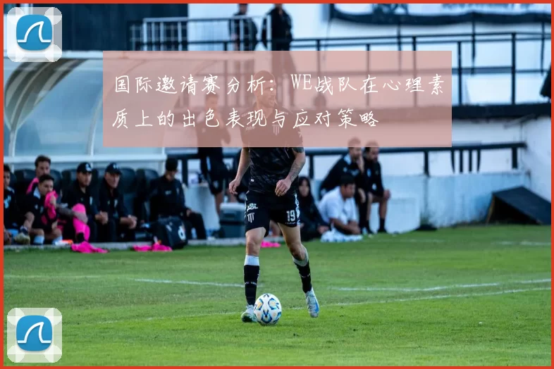 国际邀请赛分析：WE战队在心理素质上的出色表现与应对策略