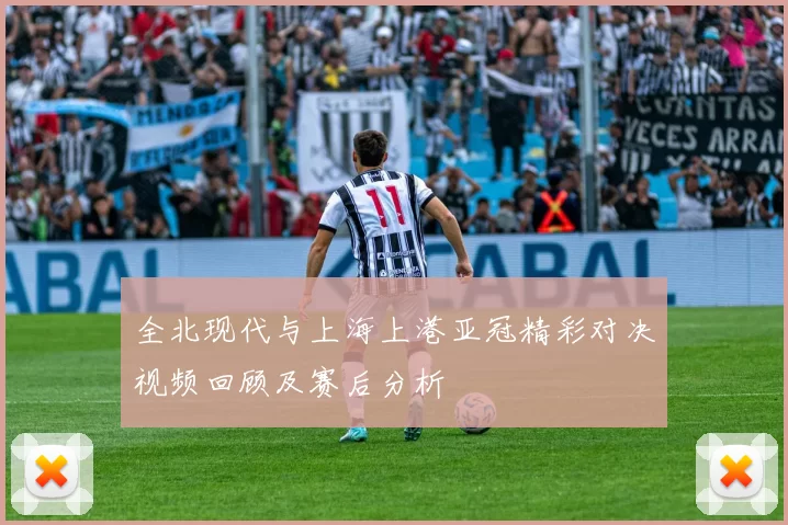 全北现代与上海上港亚冠精彩对决视频回顾及赛后分析