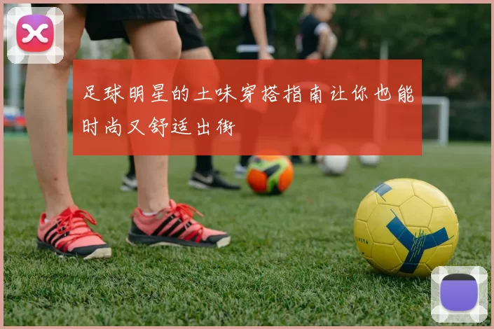 足球明星的土味穿搭指南让你也能时尚又舒适出街