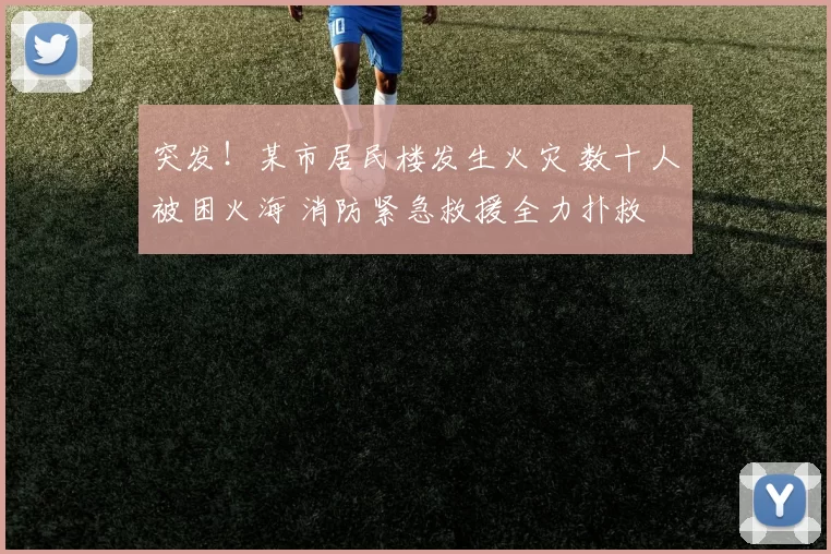 突发！某市居民楼发生火灾 数十人被困火海 消防紧急救援全力扑救